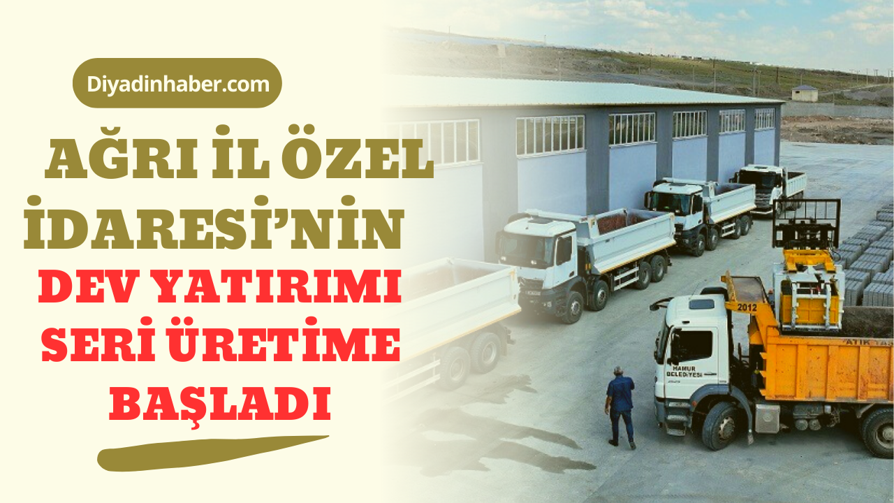 AĞRI İL ÖZEL İDARESİ’NİN DEV YATIRIMI SERİ ÜRETİME BAŞLADI.
