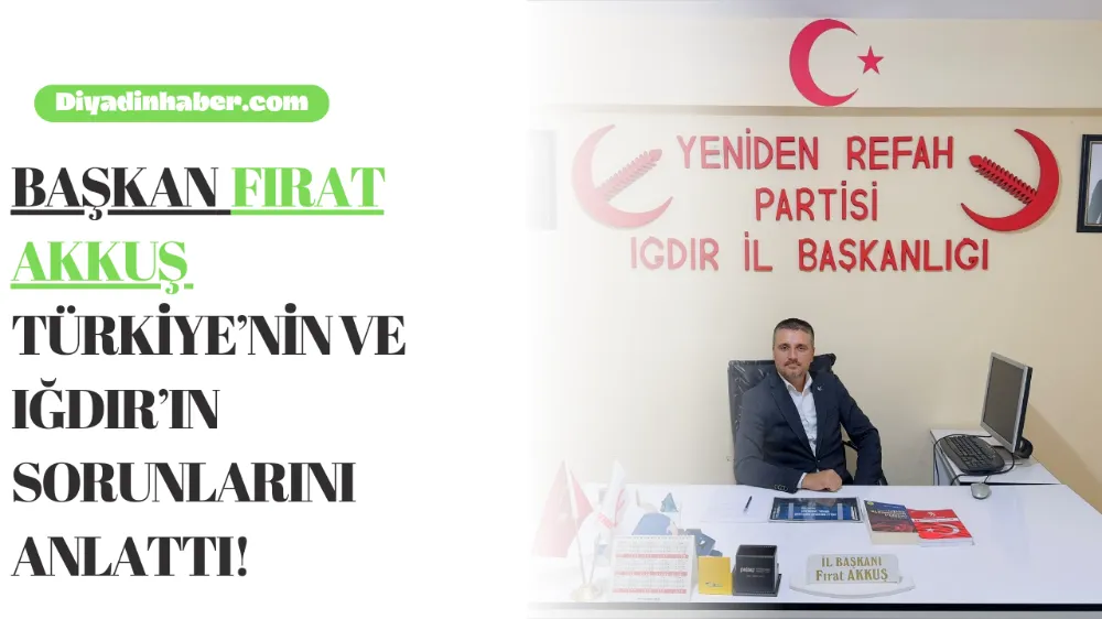 BAŞKAN FIRAT AKKUŞ, TÜRKİYE’NİN VE IĞDIR’IN SORUNLARINI ANLATTI!