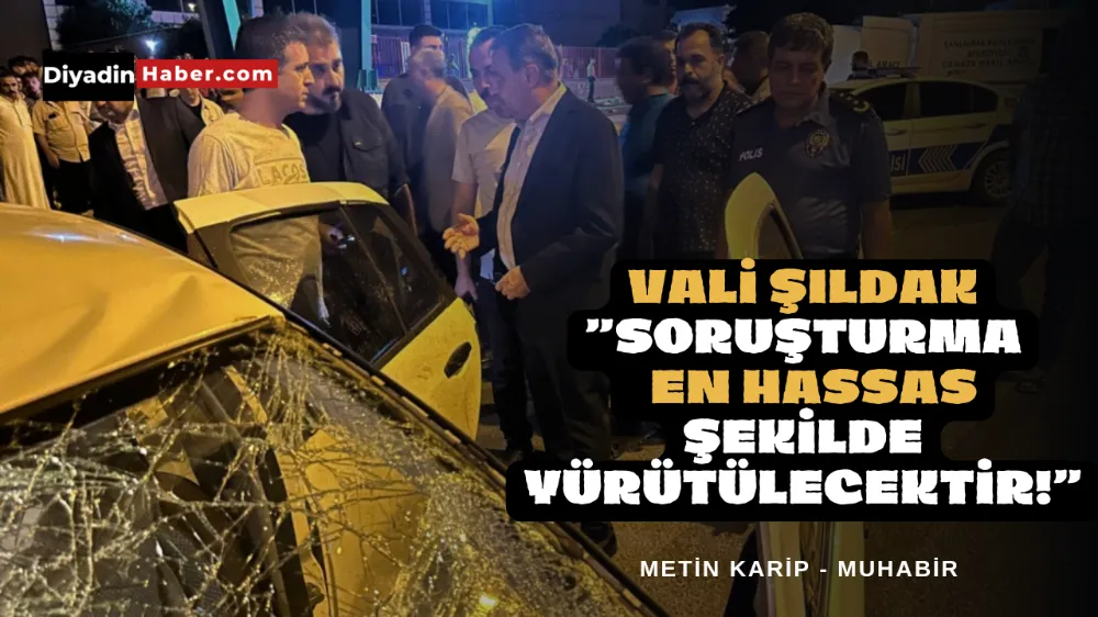 VALİ ŞILDAK ”SORUŞTURMA EN HASSAS ŞEKİLDE YÜRÜTÜLECEKTİR!”