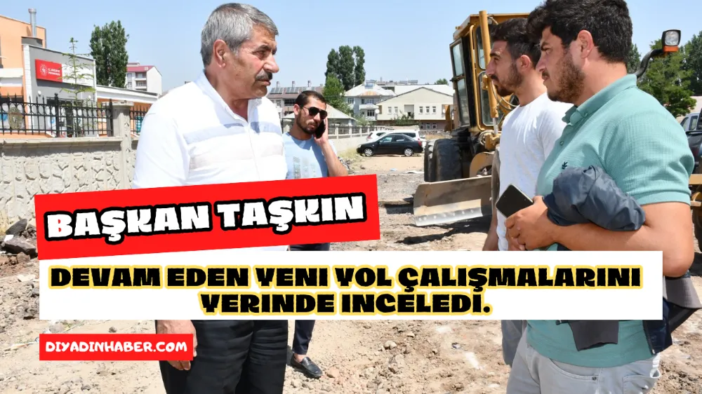 BAŞKAN TAŞKIN DEVAM EDEN YENİ YOL ÇALIŞMALARINI YERİNDE İNCELEDİ!