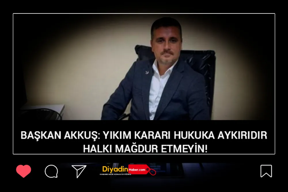 BAŞKAN AKKUŞ: YIKIM KARARI HUKUKA AYKIRIDIR HALKI MAĞDUR ETMEYİN!