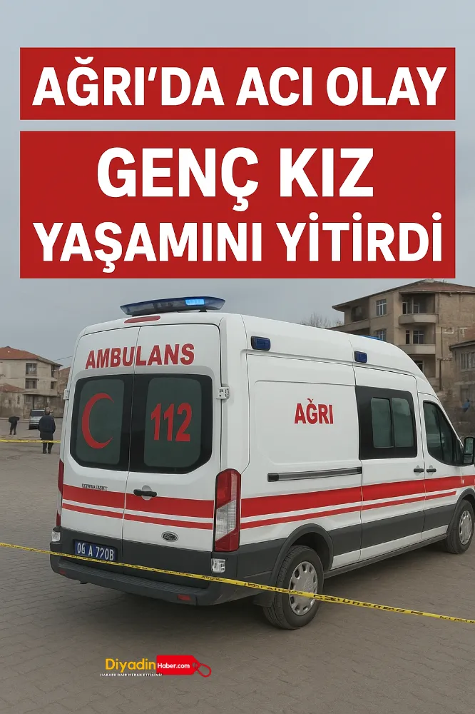 Ağrı’da Acı Olay: Genç Kız Yaşamını Yitirdi.