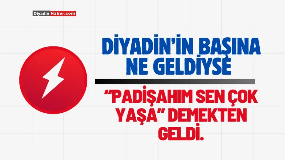 Diyadin’in Başına Ne Geldiyse “Padişahım Sen Çok Yaşa” Demekten Geldi.  
