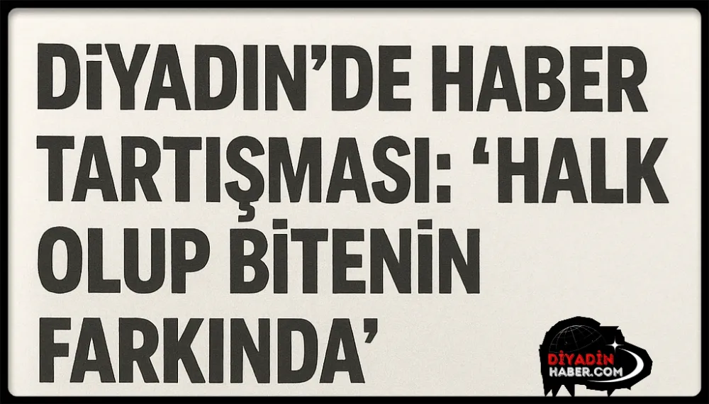 Diyadin’de Haber Tartışması: “Halk olup bitenin farkında”