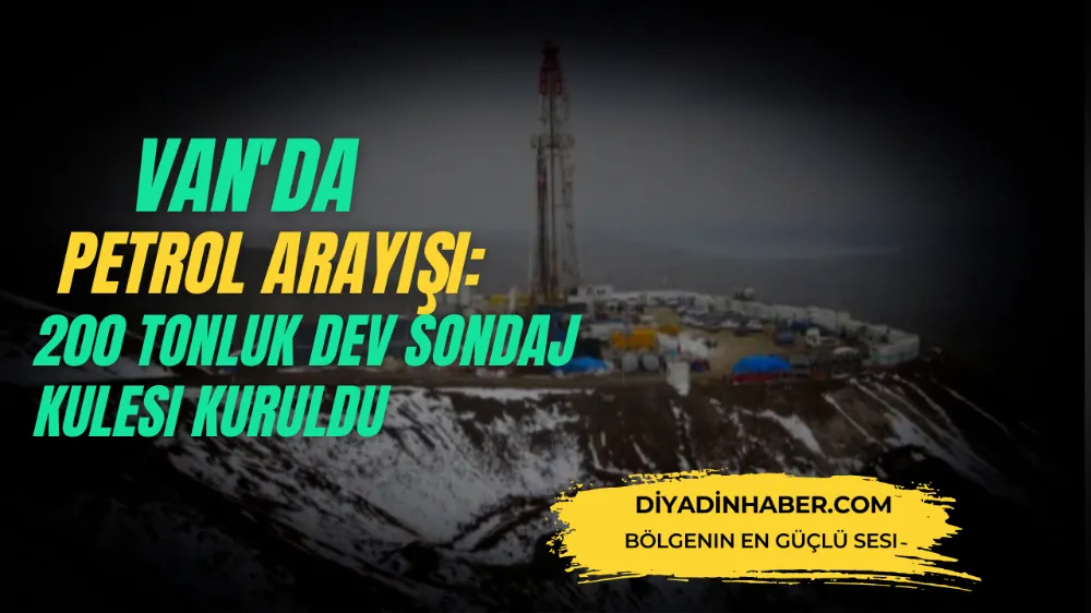 Van’da petrol arayışı: 200 tonluk dev sondaj kulesi kuruldu.