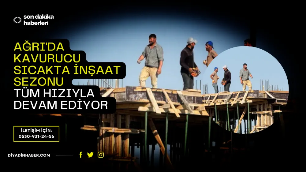 Ağrı’da Kavurucu Sıcakta İnşaat Sezonu Tüm Hızıyla Devam Ediyor.