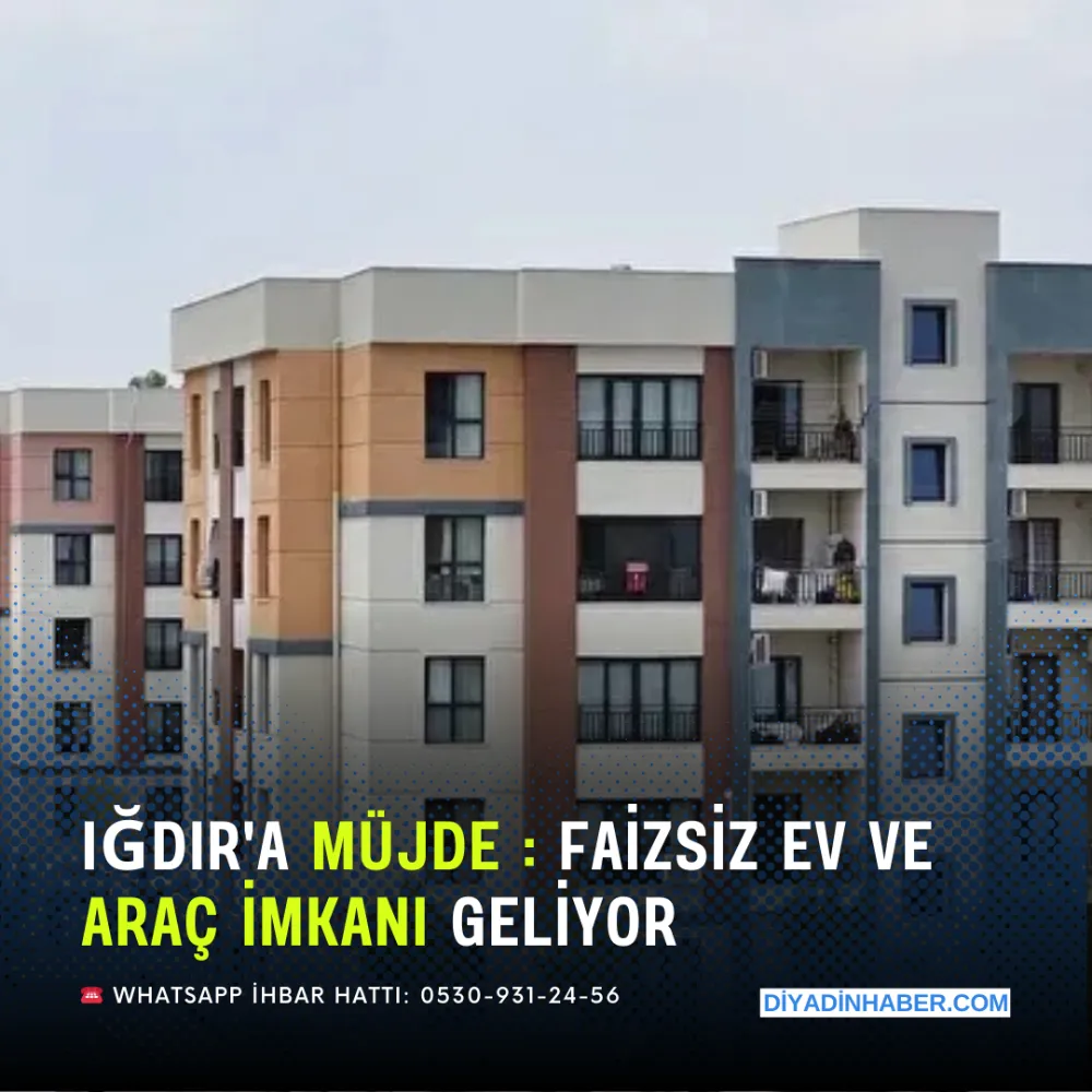 IĞDIR’A  MÜJDE: FAİZSİZ EV VE ARAÇ İMKANI GELİYOR.